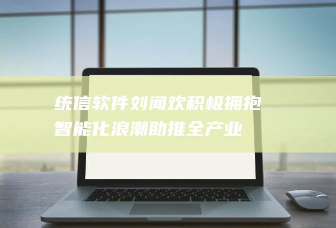 统信软件刘闻欢积极拥抱智能化浪潮助推全产业